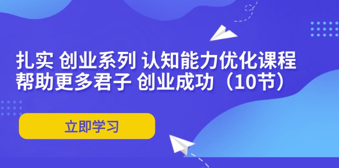 （11838期）扎扎实实 自主创业系列产品 思维能力优化课堂：让更多谦谦君子 取得成功（10节）