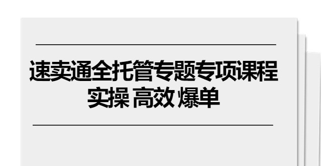 （10917期）全球速卖通 全托管专题讲座重点课程内容，实际操作 高效率 打造爆款（11堂课）