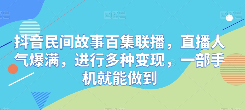 抖音视频民间传说百集新闻连播，人气值爆棚，开展多种多样转现，一部手机就可以做到