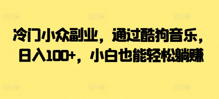 ?冷门小众副业，通过酷狗音乐，日入100+，小白也能轻松躺赚