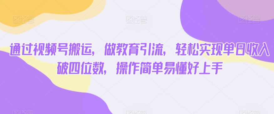 通过视频号搬运，做教育引流，轻松实现单日收入破四位数，操作简单易懂好上手