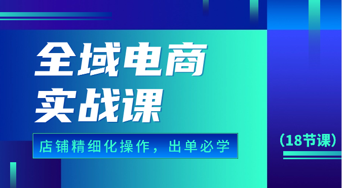 示范区电子商务实战演练课，个人店铺精细化管理操作步骤，开单必会具体内容（18堂课）