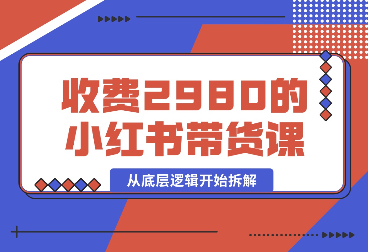 【2024.12.30】收费2980的小红书带货课程，从底层逻辑开始拆解小红书带货 附带陪跑项目课件