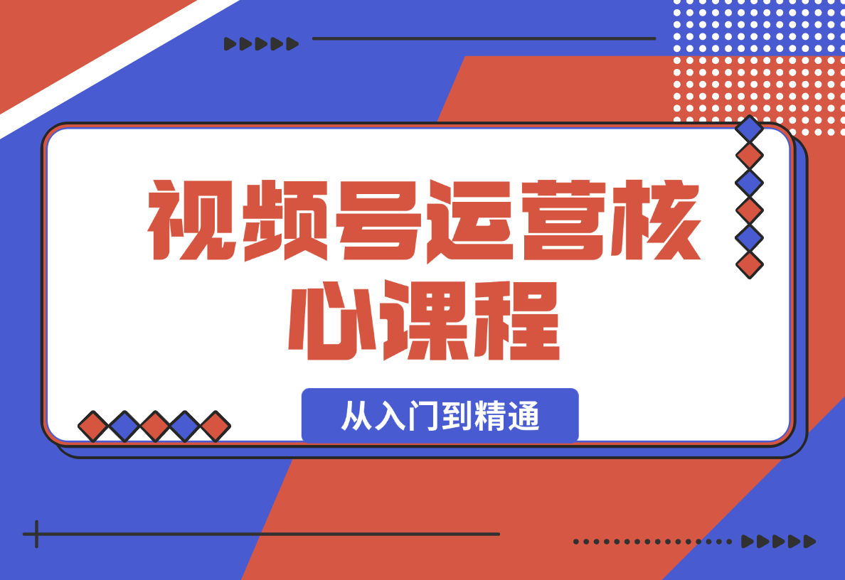 【2024.12.30】视频号运营核心课程，从入门到精通，深度讲解推流算法与排品实操玩