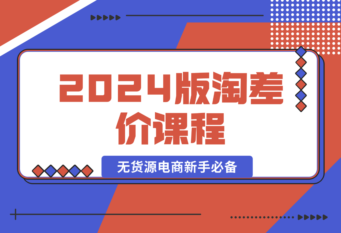 【2024.12.31】2024版淘差价课程，无货源电商新手必备，开店、选品、运营、推广全攻略