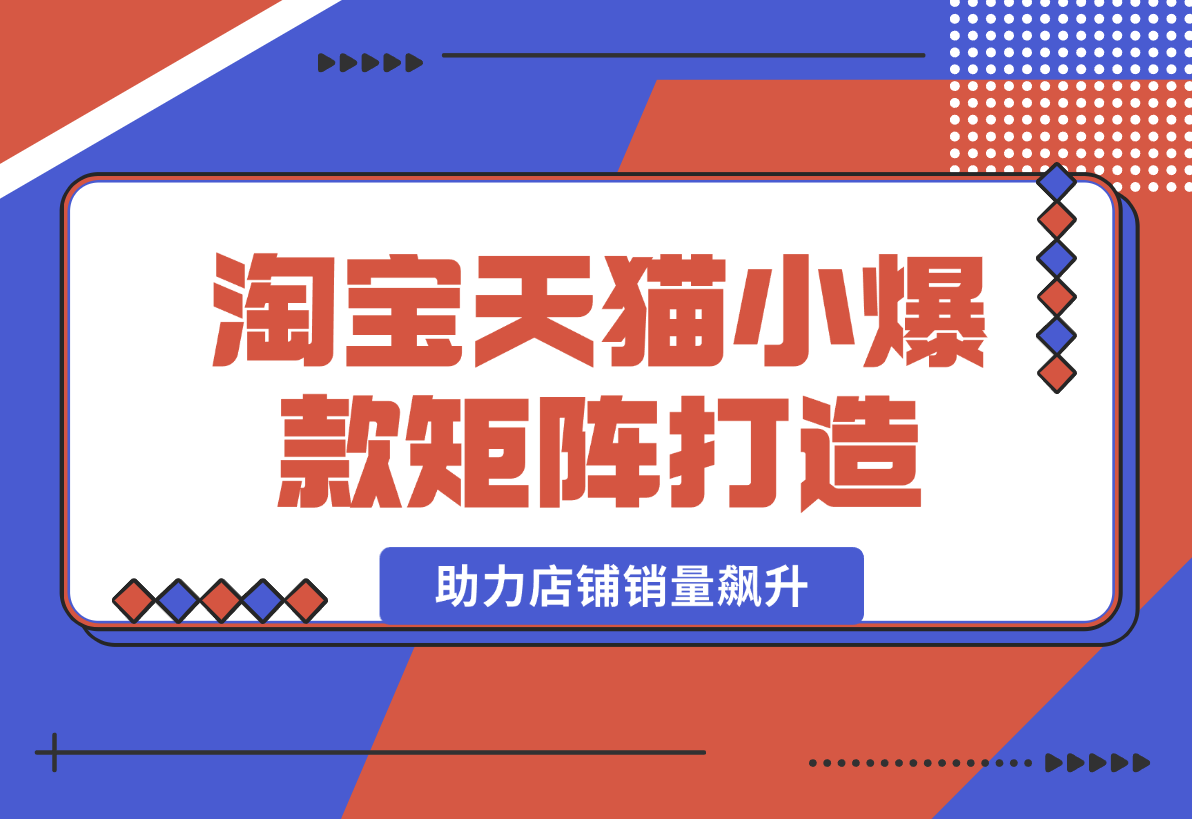 【2025.1.1】淘宝天猫小爆款矩阵打造：涵盖蓝海词布局、选品等，助力店铺销量飙升