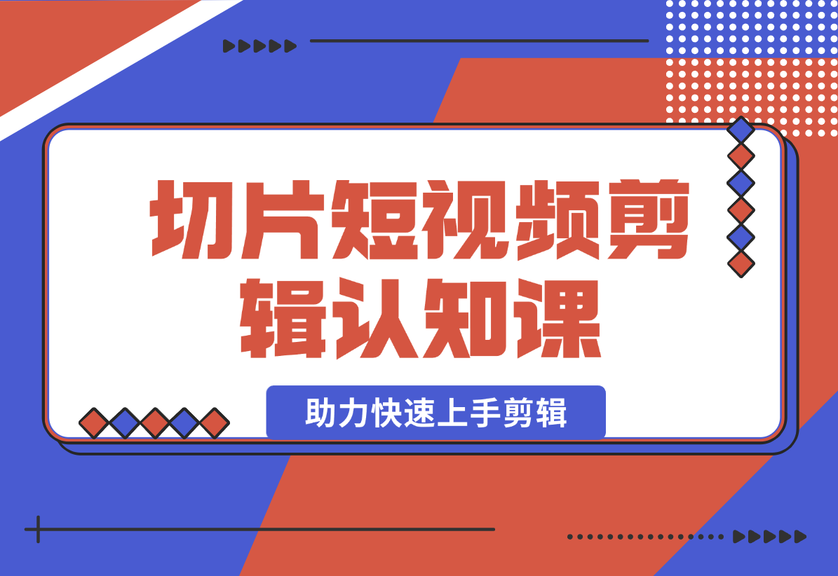 【2025.1.2】切片短视频剪辑认知课，附赠资料包、授权及工具包，助力快速上手剪辑