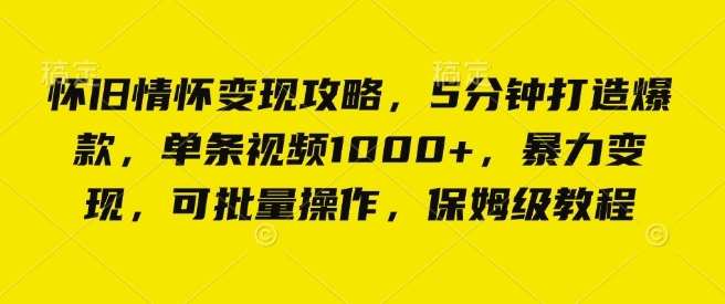 怀旧情怀变现攻略，5分钟打造爆款，单条视频1000+，暴力变现，可批量操作，保姆级教程