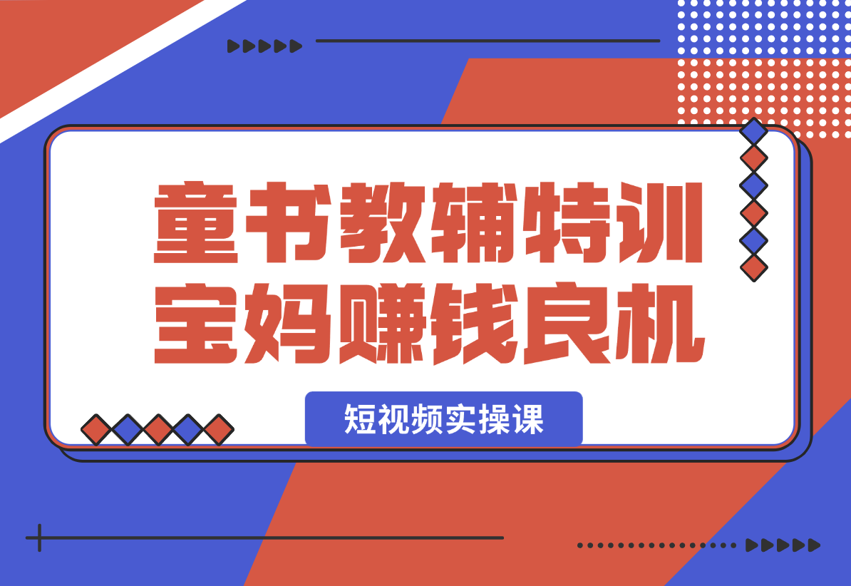 【2025.1.3】童书教辅特训营，宝妈赚钱良机，短视频实操课，提升转化率，打造爆款账号