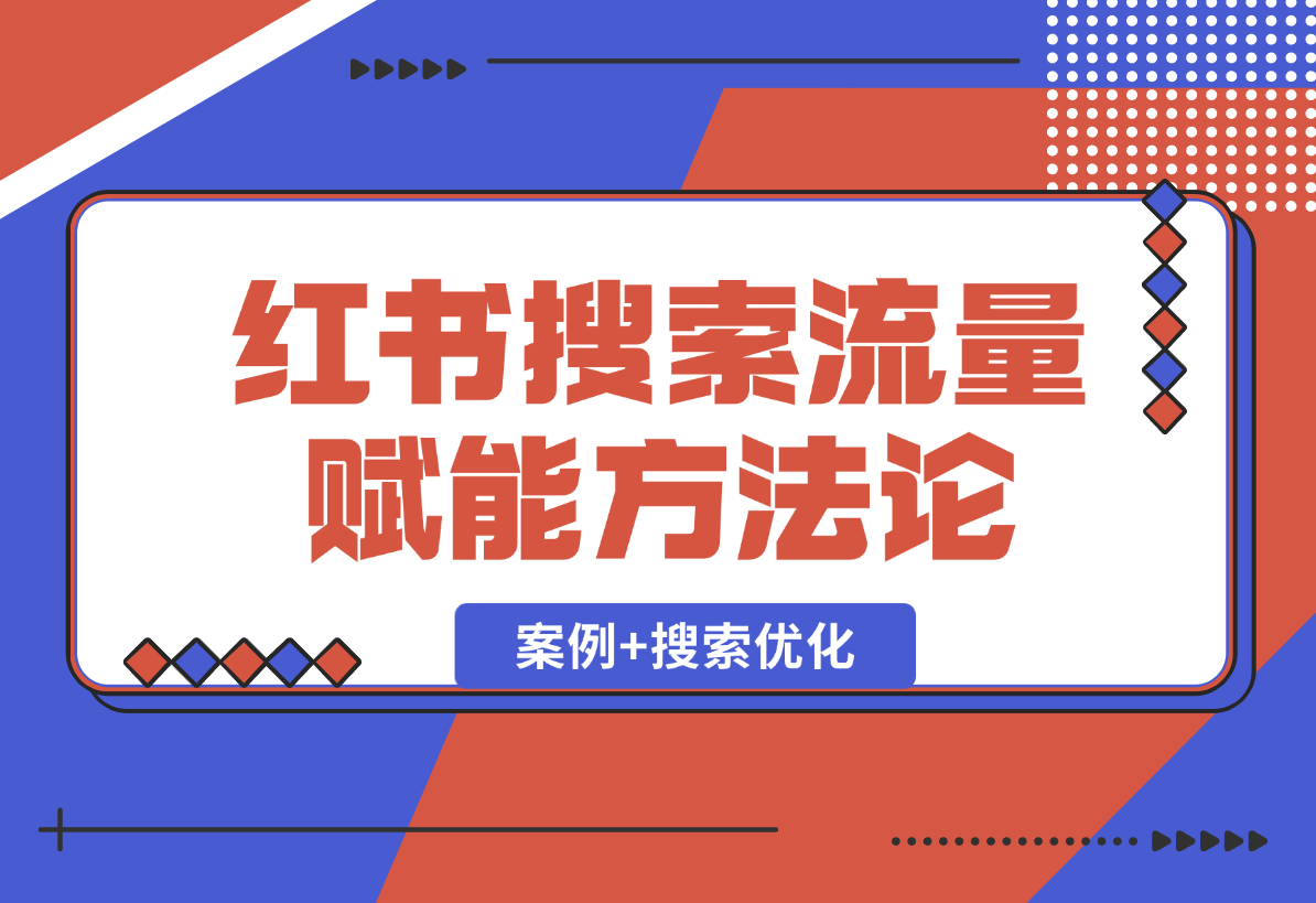 【2025.1.2】小红书搜索流量业务赋能方法论，案例+搜索优化经验分享