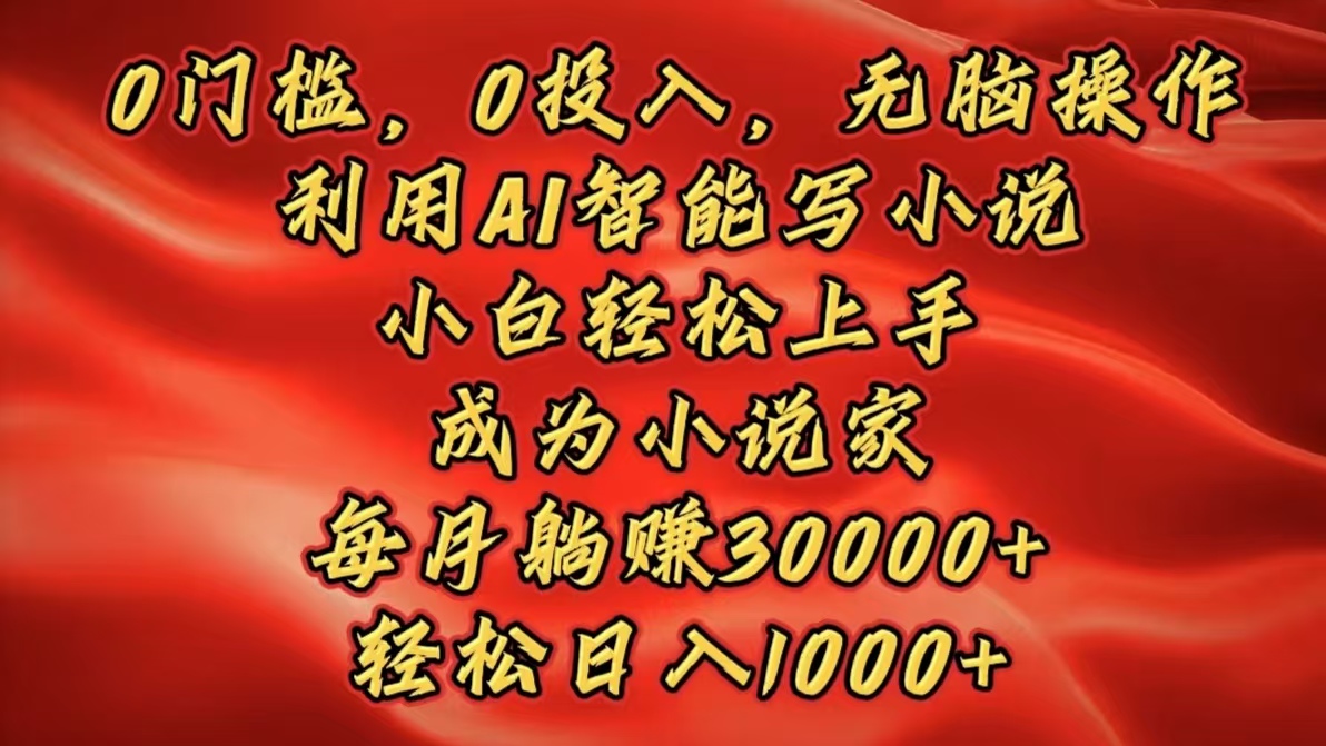 0门槛，0投入，无脑操作，利用AI智能写小说，小白轻松上手，成为小说家，每月躺赚30000+，轻松日入1000+