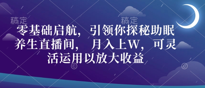 零基础启航，引领你探秘助眠养生直播间， 月入上W，可灵活运用以放大收益