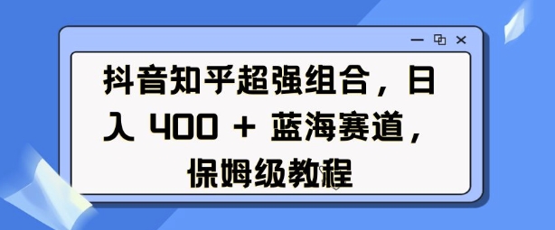 抖音知乎超强组合，日入4张，?蓝海赛道，保姆级教程