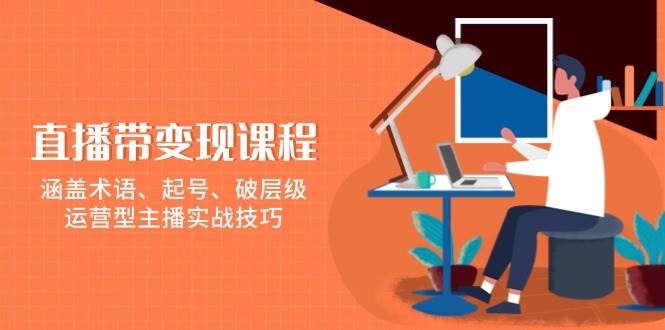 直播带转现课程内容，包含专业术语、养号、破等级，经营型网络主播实战经验