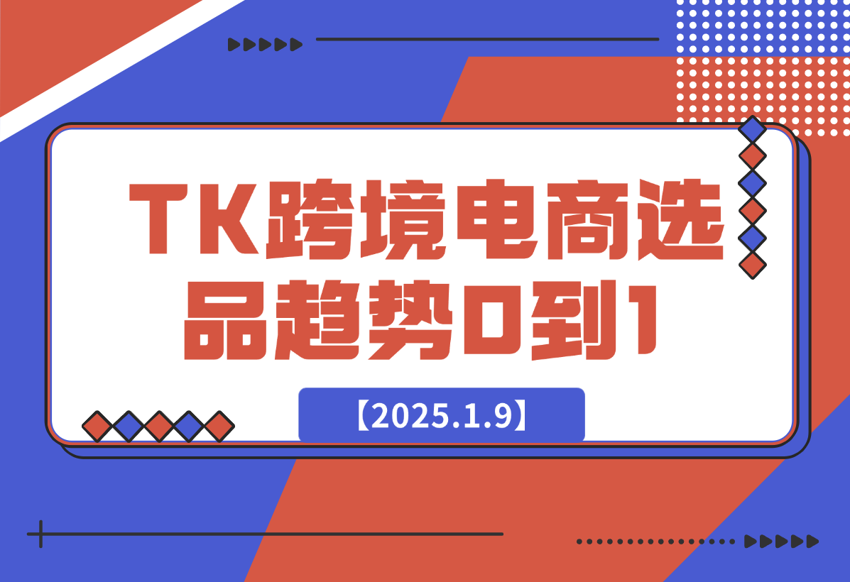 【2025.1.9】2025TK跨境电商选品趋势0到1店铺搭建最全实操讲解，轻松在家把货卖出国