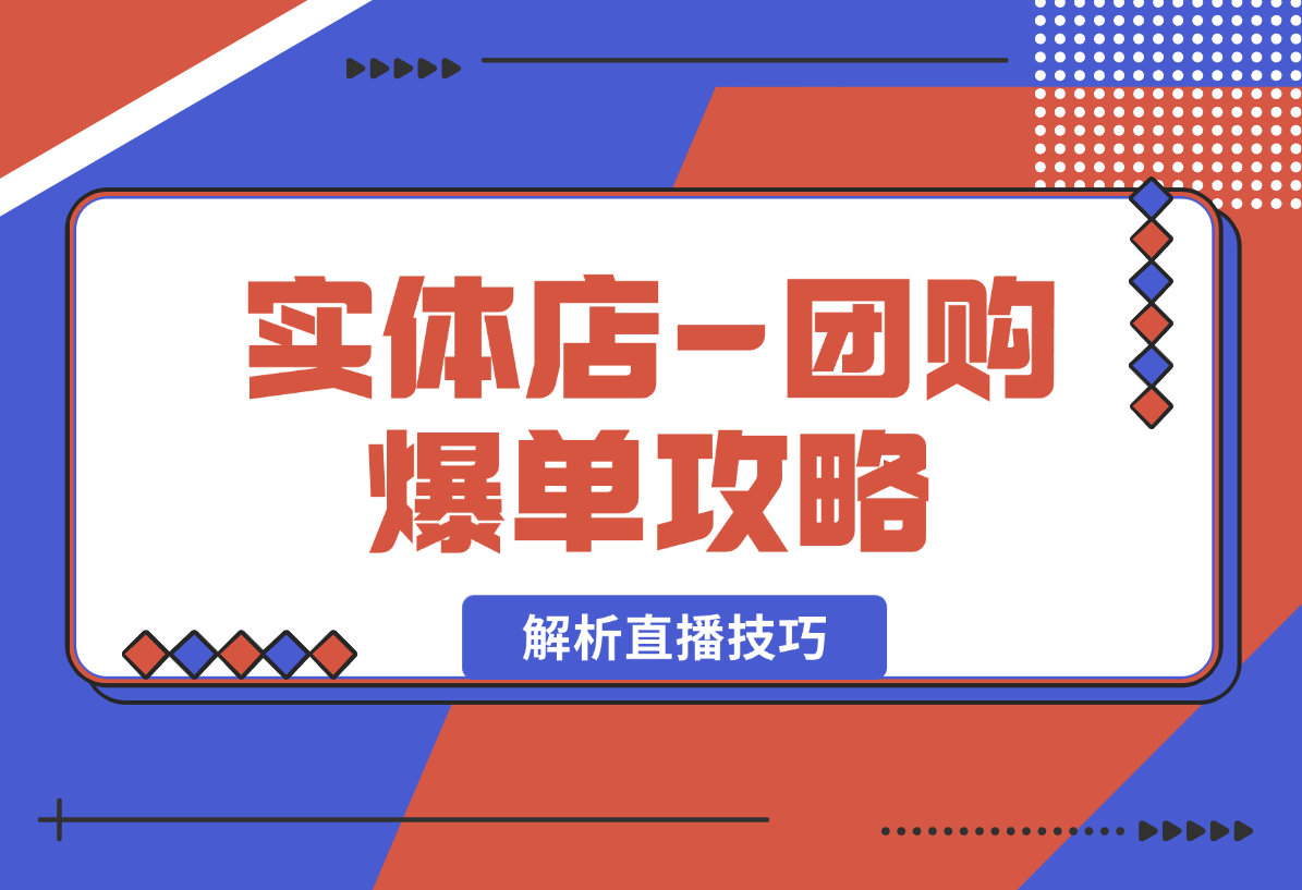 【2025.1.9】实体店-团购爆单攻略：从剪辑到数据采集，全面解析直播技巧