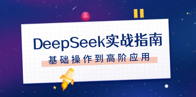 （14074期）DeepSeek实战演练手册，申请注册配备、对话技巧、文件整理、基本操作到高级运用