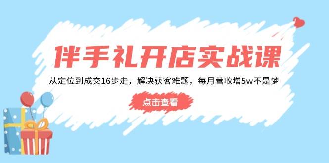 婚礼伴手礼开实体店实战演练课：从查找到交易量16步走，处理获客难题，每月营业收入增5w