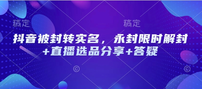 抖音被封转实名认证，永久封号特惠解除限制 直播间选款共享 答疑解惑
