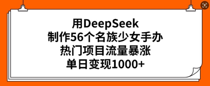 用DeepSeek制做56个民族少女手办，热门产品总流量疯涨，单日转现好几张