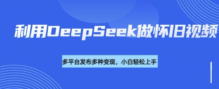运用DeepSeek做怀旧视频，总流量号多种渠道变现力强
