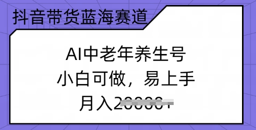 抖音直播带货瀚海跑道，AI中老年养生号，小白可做，上手快，月入了w