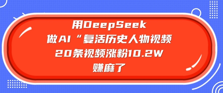 用DeepSeek做AI“复生历史名人”短视频，20条短视频增粉10.2W，挣麻木了
