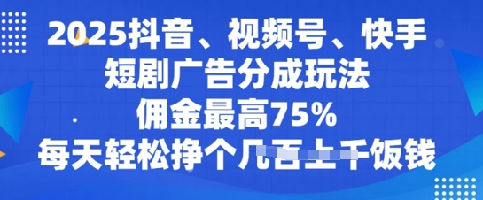 2025抖音视频、微信视频号、快手短剧广告分成游戏玩法，提成最大75%，每日轻轻松松赚个多张吃饭钱