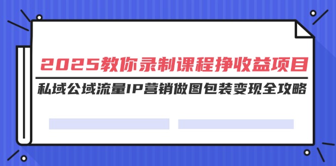 （14486期）2025教大家录制课程挣盈利新项目，公域公域流量IP营销推广作图外包装转现攻略大全