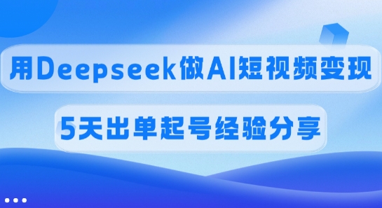 提成45%，用Deepseek做AI短视频变现，5天开单养号心得分享