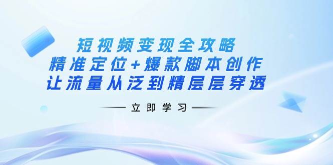 短视频变现攻略大全：精确定位 爆品脚本创作，让流量从泛到精逐层透过