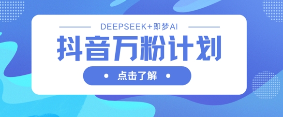 抖音视频万粉方案，运用DeepSeek 即梦AI形成短视频，迅速再涨万粉
