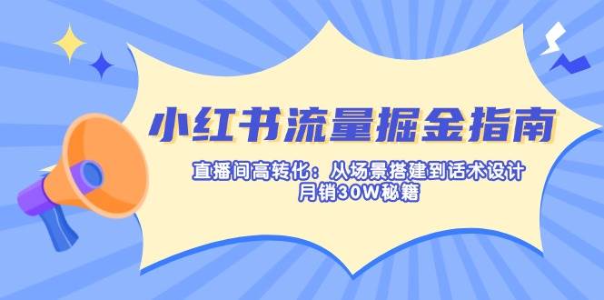小红书的总流量掘金队手册：直播房间高转化：从场景设计到话术设计，月销30W秘笈