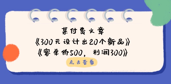 （14209期）某付费文章：《300元设计出20个新品》 《客单价500，利润300》
