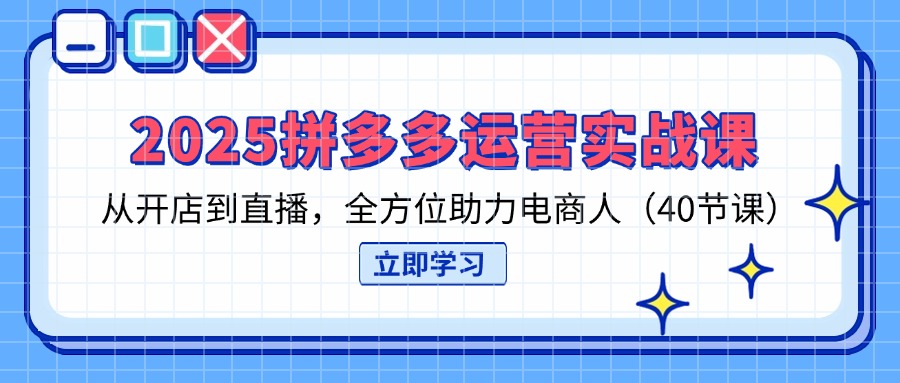 （14259期）2025拼多多运营实战演练课，从开网店到直播间，多方位助推电商人（40堂课）