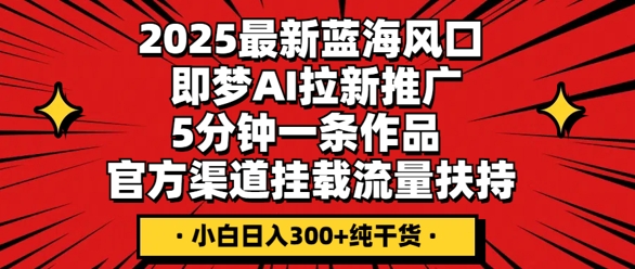 2025最新蓝海风口，即梦AI拉新推广，5分钟一条作品，官方渠道挂载，流量扶持，小白日入3张+纯干货