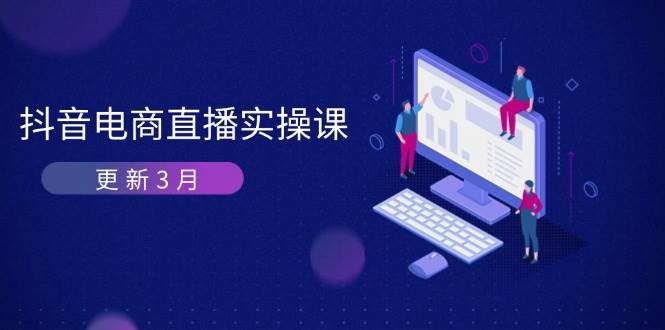 抖音直播带货3月直播间密训班：深入剖析优化算法体制，快速升级直播间GMV与卖货转现