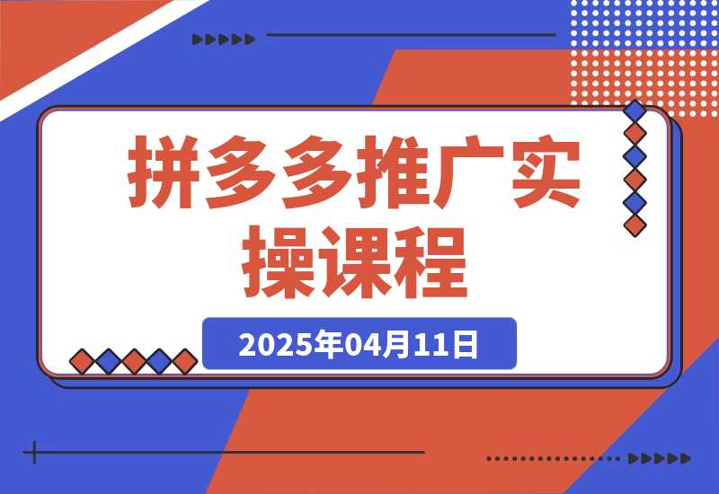 【2025.4.11】拼多多推广实操课程，从小白到精通付费玩法