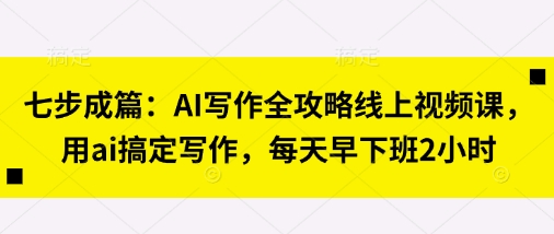 七步成篇：AI创作攻略大全线上视频课，用ai解决创作，每天早下班了2钟头