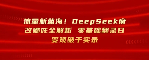 总流量新蓝海，DeepSeek硬改哪咤全面解析，零基础复制光盘日转现破k纪实