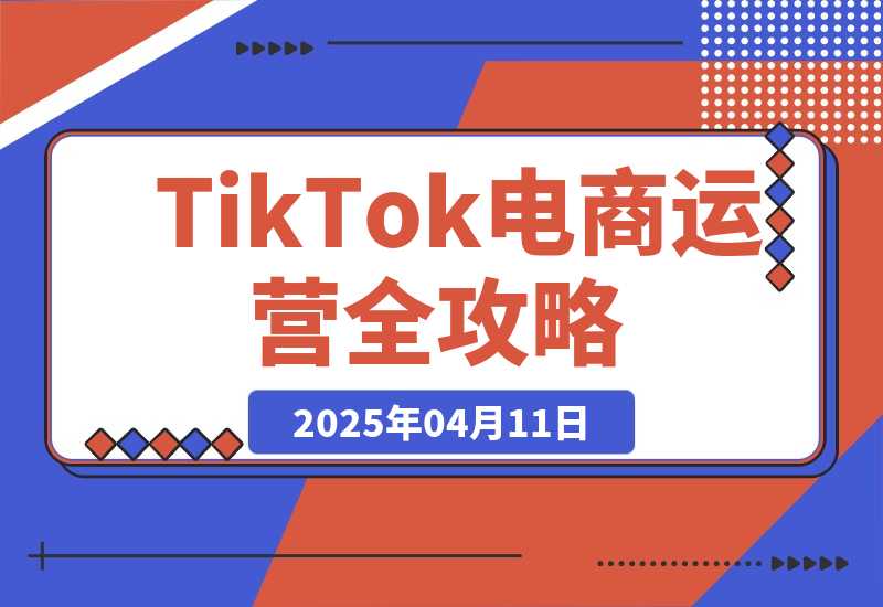 【2025.4.11】TikTok电商运营全攻略，数据驱动选品定价，低成本引爆店铺流量