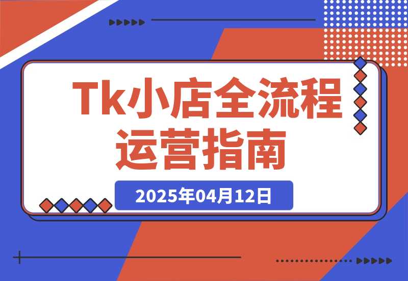 【2025.4.12】TikTok小店全流程运营指南，开店选品、发货回款与违规处理详解