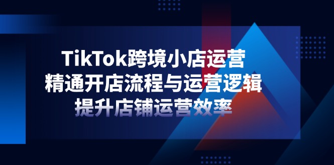 （14369期）TikTok跨境电商小商店经营，熟练开店的流程与运营思路，提升店铺经营效率