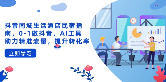 （14368期）抖音同城日常生活酒店民宿手册，0-1做抖音，AI专用工具助推精准流量人群，提高转化率