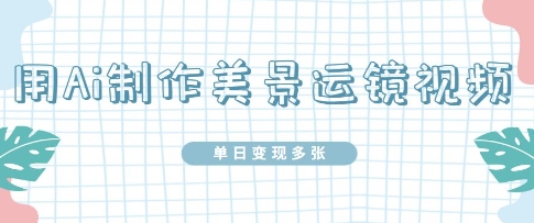 用Ai制做美丽风景运镜视频，单日转现好几张