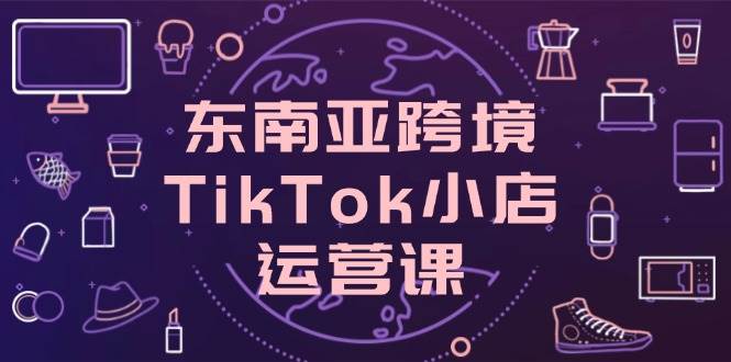 东南亚地区跨境电商TikTok小商店运营课，把握店面设置与客户转化关键方法