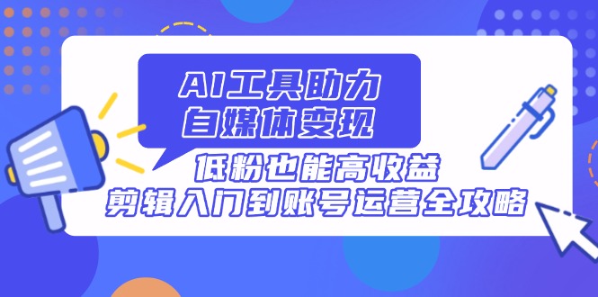 （14405期）AI专用工具助推自媒体变现，低筋粉也可以高回报，视频剪辑入门到抖音号运营攻略大全