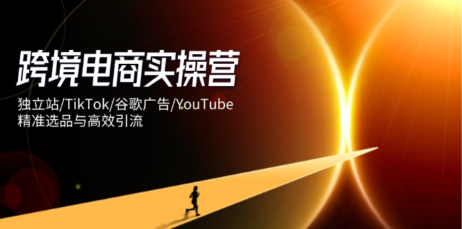 （14419期）跨境电子商务实际操作营：自建站/TikTok/谷歌广告/YouTube，精确选款与高效引流方法