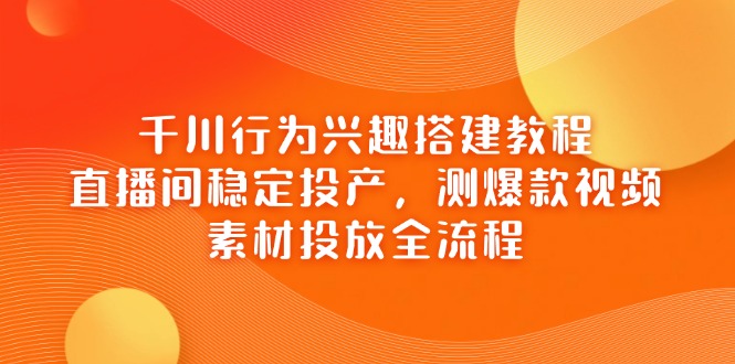 （14444期）巨量千川个人行为兴趣爱好搭建教程，直播房间平稳建成投产，测爆款短视频，素材内容推广全过程