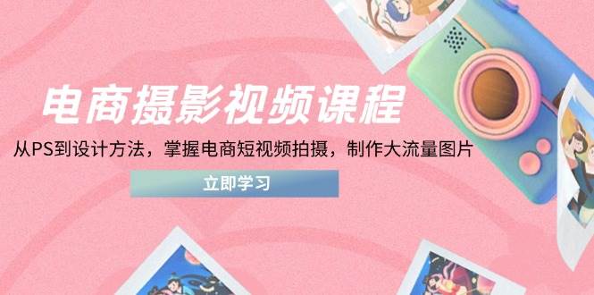 电商摄影在线课程，从PS到设计理论，把握电商短视频拍照，制做高流量照片